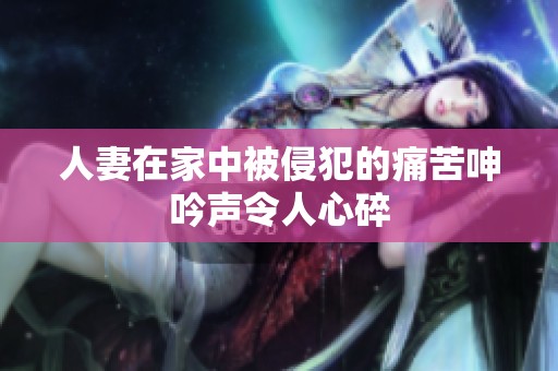 人妻在家中被侵犯的痛苦呻吟声令人心碎