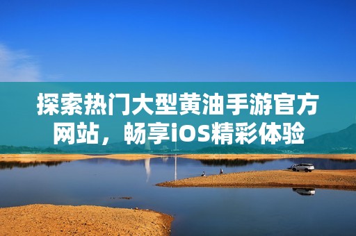 探索热门大型黄油手游官方网站，畅享iOS精彩体验