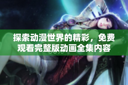 探索动漫世界的精彩，免费观看完整版动画全集内容