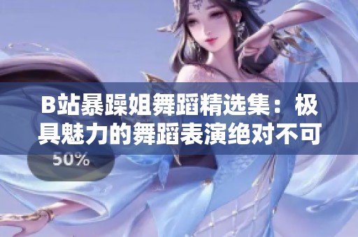 B站暴躁姐舞蹈精选集：极具魅力的舞蹈表演绝对不可错过