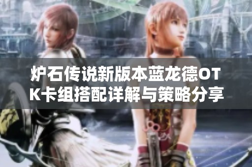 炉石传说新版本蓝龙德OTK卡组搭配详解与策略分享