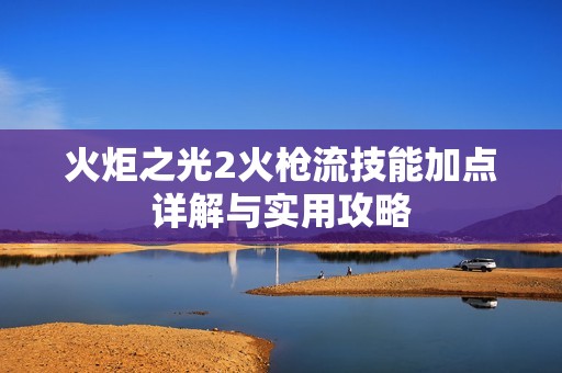 火炬之光2火枪流技能加点详解与实用攻略