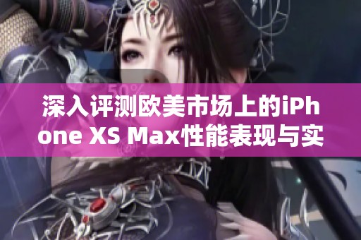 深入评测欧美市场上的iPhone XS Max性能表现与实际体验