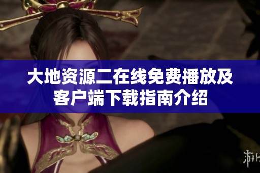 大地资源二在线免费播放及客户端下载指南介绍