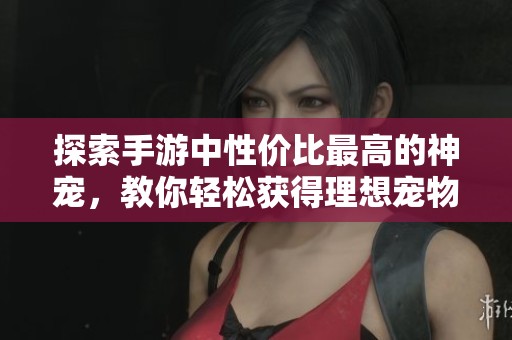 探索手游中性价比最高的神宠，教你轻松获得理想宠物攻略