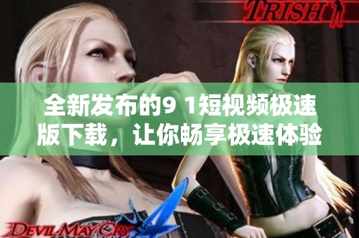 全新发布的9 1短视频极速版下载，让你畅享极速体验