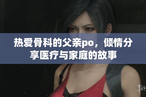 热爱骨科的父亲po，倾情分享医疗与家庭的故事