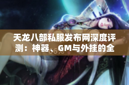 天龙八部私服发布网深度评测：神器、GM与外挂的全面对比分析