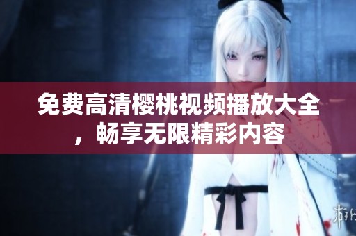 免费高清樱桃视频播放大全，畅享无限精彩内容