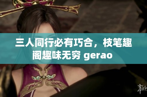 三人同行必有巧合，枝笔趣阁趣味无穷 gerao 