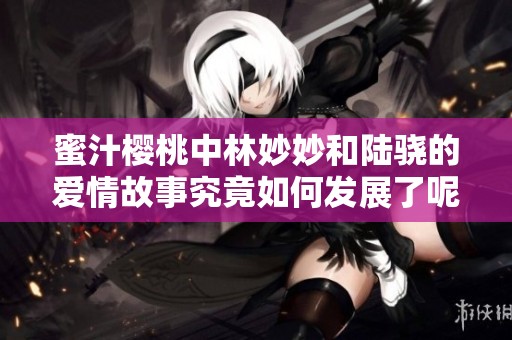 蜜汁樱桃中林妙妙和陆骁的爱情故事究竟如何发展了呢