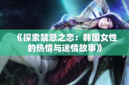 《探索禁忌之恋：韩国女性的热情与迷情故事》
