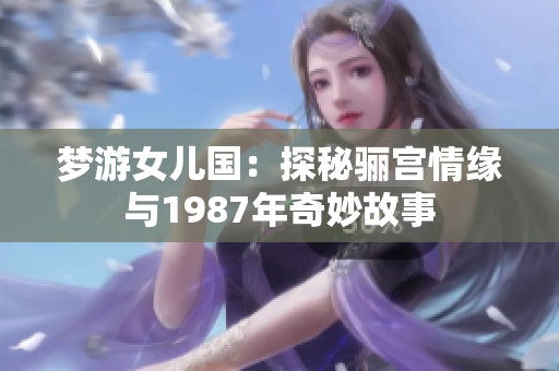 梦游女儿国：探秘骊宫情缘与1987年奇妙故事