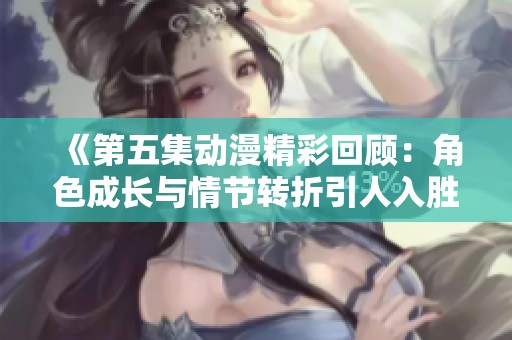 《第五集动漫精彩回顾：角色成长与情节转折引人入胜》