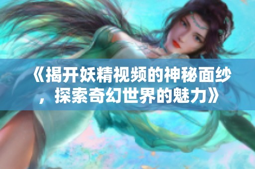 《揭开妖精视频的神秘面纱，探索奇幻世界的魅力》