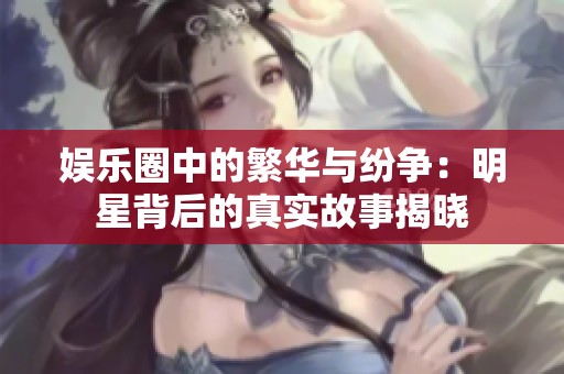 娱乐圈中的繁华与纷争：明星背后的真实故事揭晓