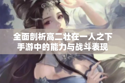 全面剖析高二壮在一人之下手游中的能力与战斗表现
