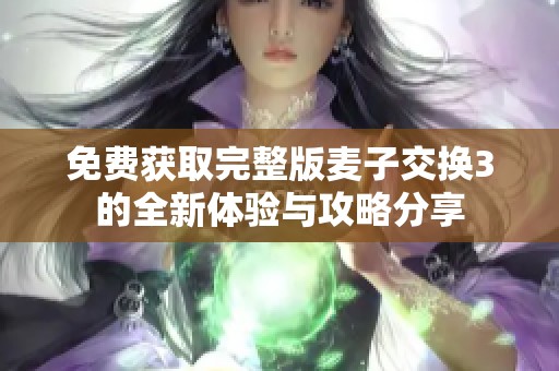 免费获取完整版麦子交换3的全新体验与攻略分享
