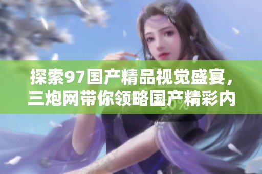 探索97国产精品视觉盛宴，三炮网带你领略国产精彩内容