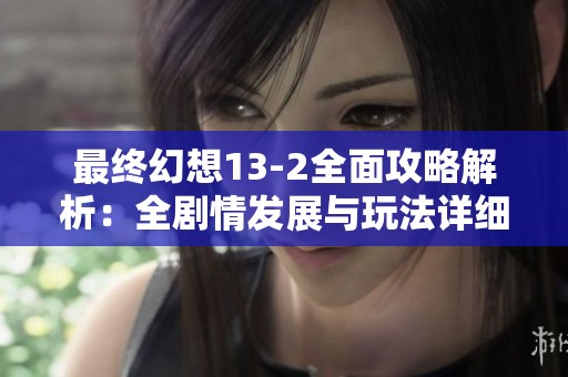 最终幻想13-2全面攻略解析：全剧情发展与玩法详细讲解