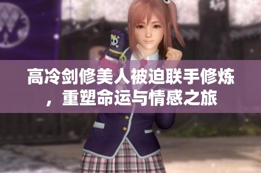 高冷剑修美人被迫联手修炼，重塑命运与情感之旅