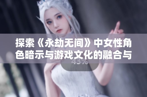 探索《永劫无间》中女性角色暗示与游戏文化的融合与碰撞