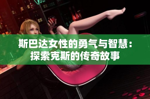 斯巴达女性的勇气与智慧：探索克斯的传奇故事