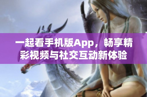 一起看手机版App，畅享精彩视频与社交互动新体验