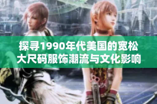 探寻1990年代美国的宽松大尺码服饰潮流与文化影响