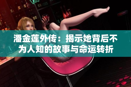 潘金莲外传：揭示她背后不为人知的故事与命运转折