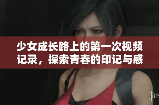 少女成长路上的第一次视频记录，探索青春的印记与感悟