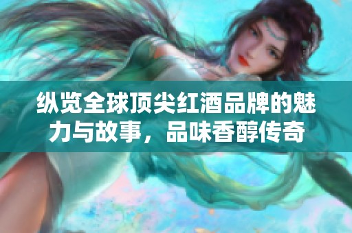 纵览全球顶尖红酒品牌的魅力与故事，品味香醇传奇