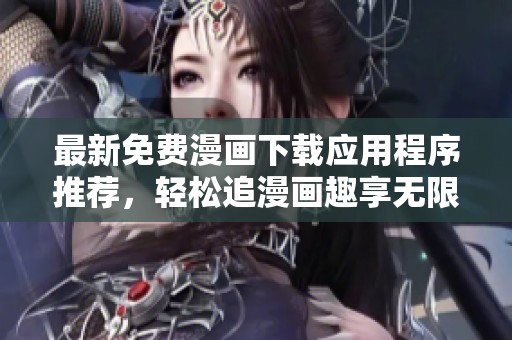 最新免费漫画下载应用程序推荐，轻松追漫画趣享无限乐趣