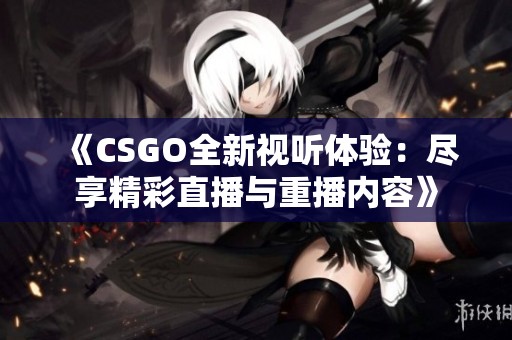 《CSGO全新视听体验：尽享精彩直播与重播内容》