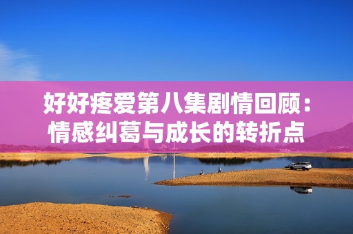 好好疼爱第八集剧情回顾：情感纠葛与成长的转折点