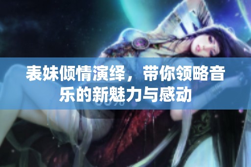 表妹倾情演绎，带你领略音乐的新魅力与感动