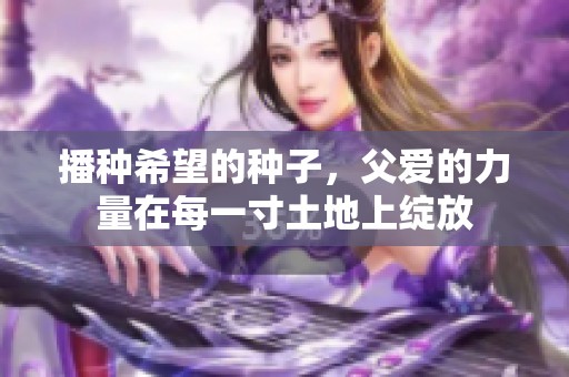 播种希望的种子，父爱的力量在每一寸土地上绽放