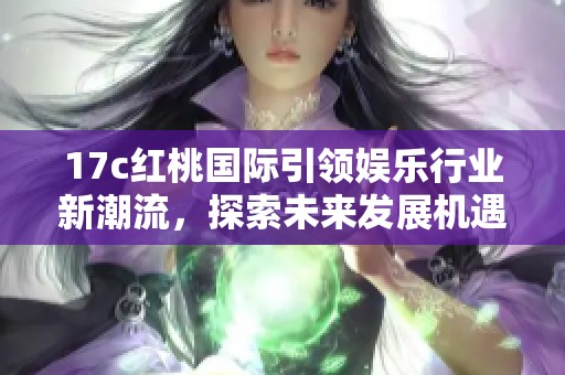 17c红桃国际引领娱乐行业新潮流，探索未来发展机遇