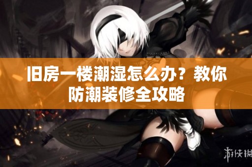 旧房一楼潮湿怎么办？教你防潮装修全攻略