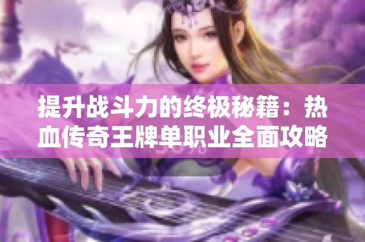 提升战斗力的终极秘籍：热血传奇王牌单职业全面攻略解析