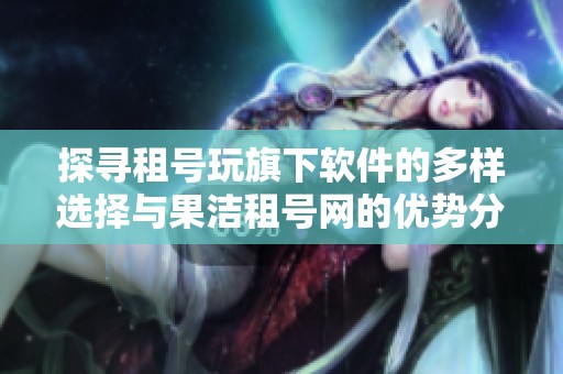 探寻租号玩旗下软件的多样选择与果洁租号网的优势分析