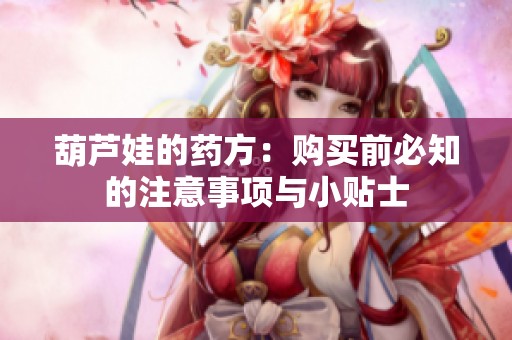 葫芦娃的药方：购买前必知的注意事项与小贴士
