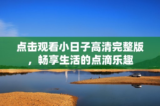 点击观看小日子高清完整版，畅享生活的点滴乐趣
