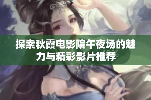 探索秋霞电影院午夜场的魅力与精彩影片推荐