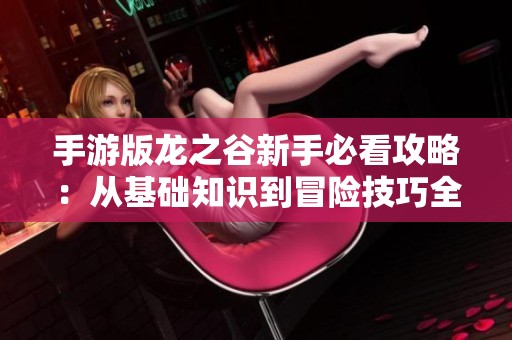手游版龙之谷新手必看攻略：从基础知识到冒险技巧全解析