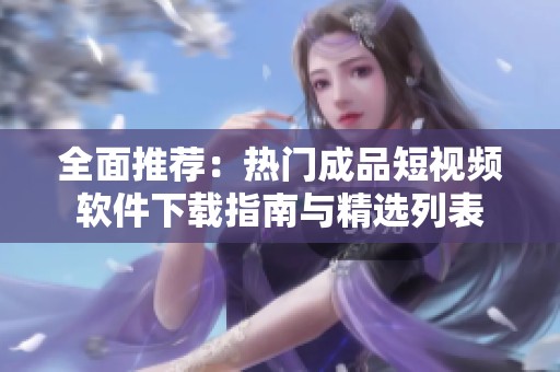 全面推荐：热门成品短视频软件下载指南与精选列表