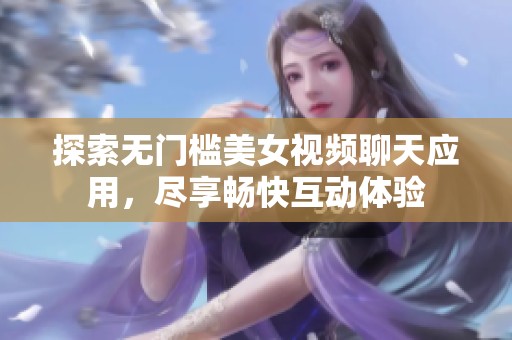 探索无门槛美女视频聊天应用，尽享畅快互动体验