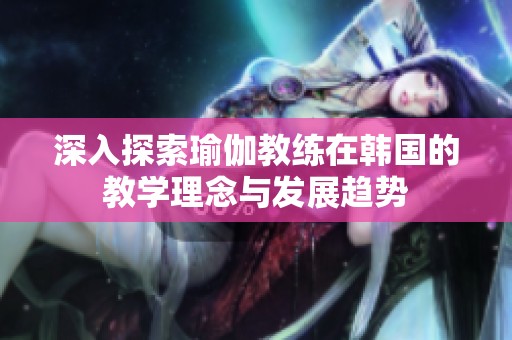 深入探索瑜伽教练在韩国的教学理念与发展趋势