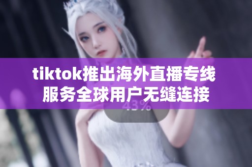 tiktok推出海外直播专线 服务全球用户无缝连接