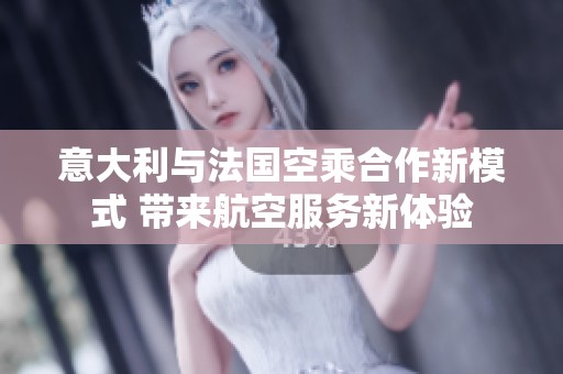 意大利与法国空乘合作新模式 带来航空服务新体验